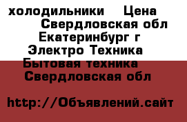 холодильники  › Цена ­ 3 000 - Свердловская обл., Екатеринбург г. Электро-Техника » Бытовая техника   . Свердловская обл.